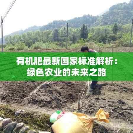 有机肥最新国家标准解析:绿色农业的未来之路