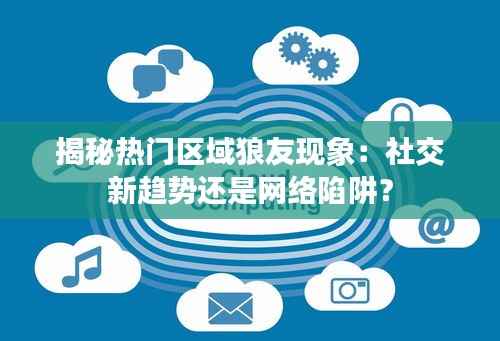 揭秘热门区域狼友现象:社交新趋势还是网络陷阱?