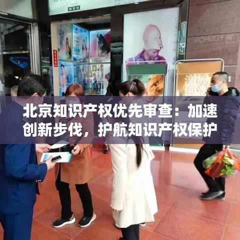 北京知识产权优先审查:加速创新步伐,护航知识产权保护