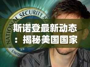 斯诺登最新动态:揭秘美国国家安全局内部秘密与全球影响