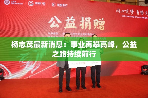 杨志茂最新消息:事业再攀高峰,公益之路持续前行