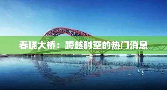 春晓大桥:跨越时空的热门消息