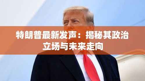 特朗普最新发声:揭秘其政治立场与未来走向