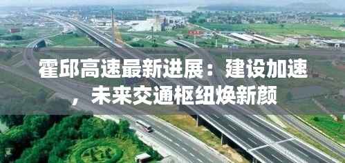 霍邱高速最新进展:建设加速,未来交通枢纽焕新颜