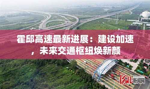 霍邱高速最新进展:建设加速,未来交通枢纽焕新颜