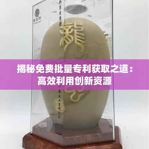 揭秘免费批量专利获取之道:高效利用创新资源