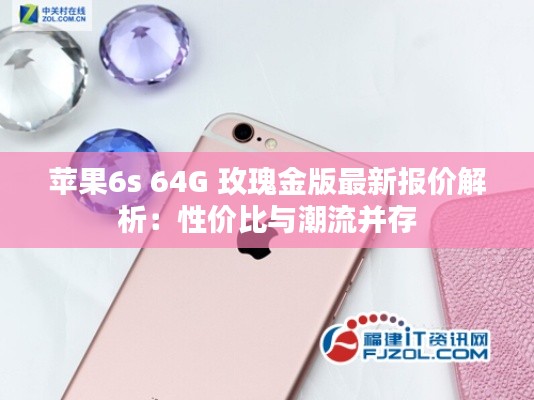 苹果6s 64G 玫瑰金版最新报价解析:性价比与潮流并存