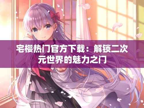 宅樱热门官方下载:解锁二次元世界的魅力之门