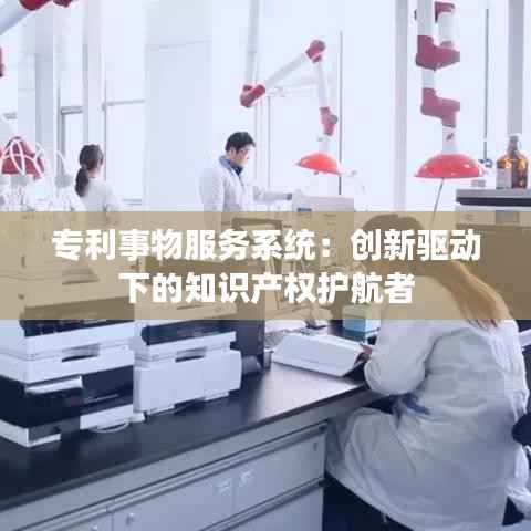 专利事物服务系统:创新驱动下的知识产权护航者