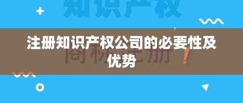 注册知识产权公司的必要性及优势