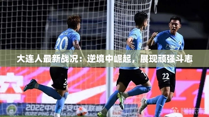 大连人最新战况:逆境中崛起,展现顽强斗志