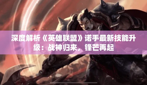 深度解析《英雄联盟》诺手最新技能升级:战神归来,锋芒再起