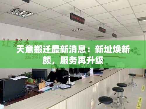 天意搬迁最新消息:新址焕新颜,服务再升级