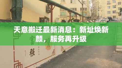 天意搬迁最新消息:新址焕新颜,服务再升级