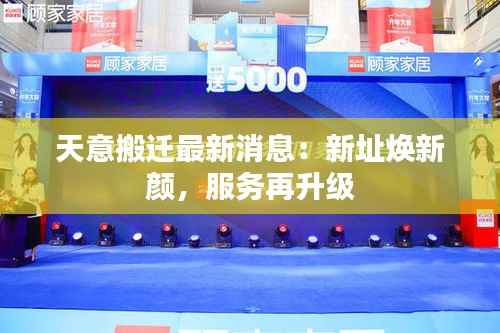 天意搬迁最新消息:新址焕新颜,服务再升级