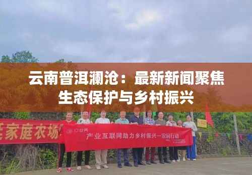 云南普洱澜沧:最新新闻聚焦生态保护与乡村振兴