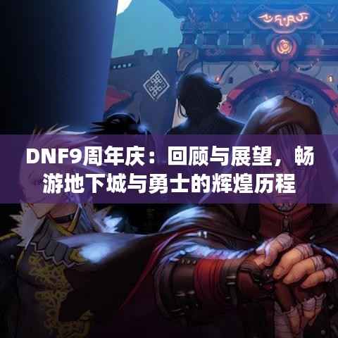 DNF9周年庆:回顾与展望,畅游地下城与勇士的辉煌历程