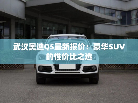 武汉奥迪Q5最新报价:豪华SUV的性价比之选