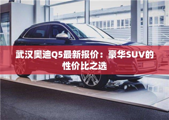 武汉奥迪Q5最新报价:豪华SUV的性价比之选