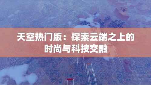 天空热门版:探索云端之上的时尚与科技交融