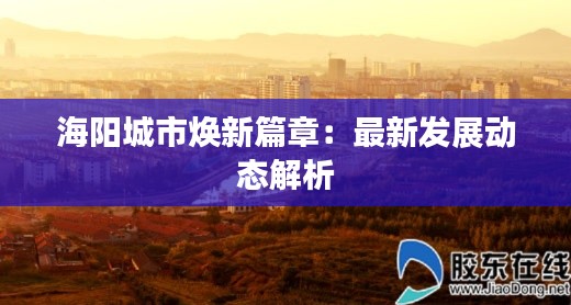 海阳城市焕新篇章:最新发展动态解析