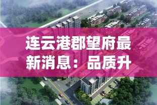 连云港郡望府最新消息:品质升级,宜居典范再创新高