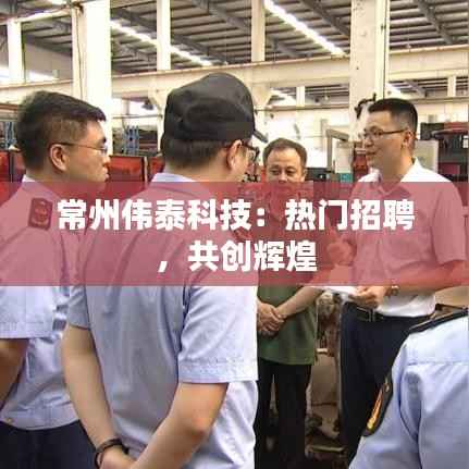 常州伟泰科技:热门招聘,共创辉煌