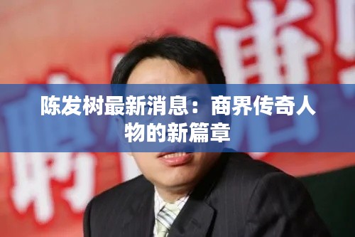陈发树最新消息:商界传奇人物的新篇章