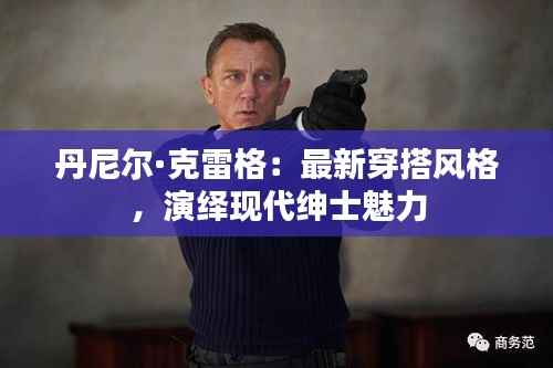 丹尼尔·克雷格:最新穿搭风格,演绎现代绅士魅力