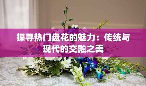 探寻热门盘花的魅力:传统与现代的交融之美