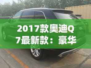 2017款奥迪Q7最新款：豪华与科技的完美融合