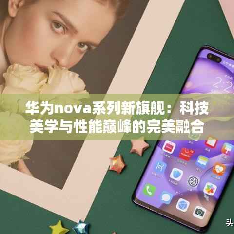 华为nova系列新旗舰:科技美学与性能巅峰的完美融合