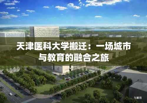 天津医科大学搬迁:一场城市与教育的融合之旅