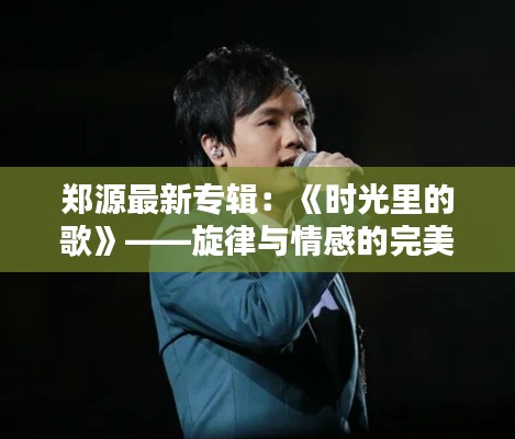 郑源最新专辑:《时光里的歌》——旋律与情感的完美融合