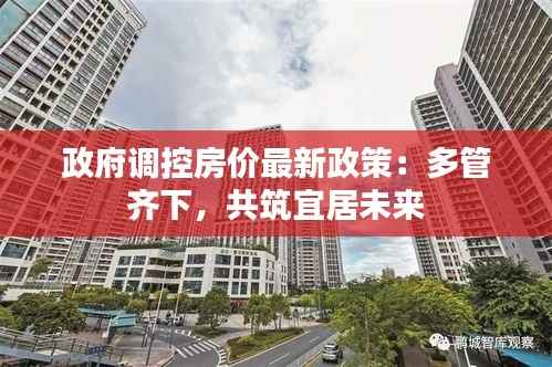 政府调控房价最新政策:多管齐下,共筑宜居未来
