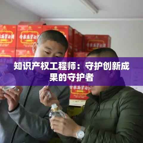 知识产权工程师:守护创新成果的守护者