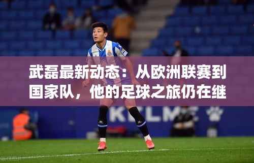 武磊最新动态:从欧洲联赛到国家队,他的足球之旅仍在继续
