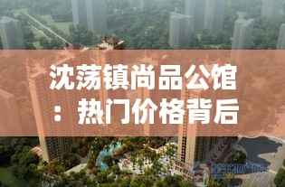 沈荡镇尚品公馆:热门价格背后的品质生活