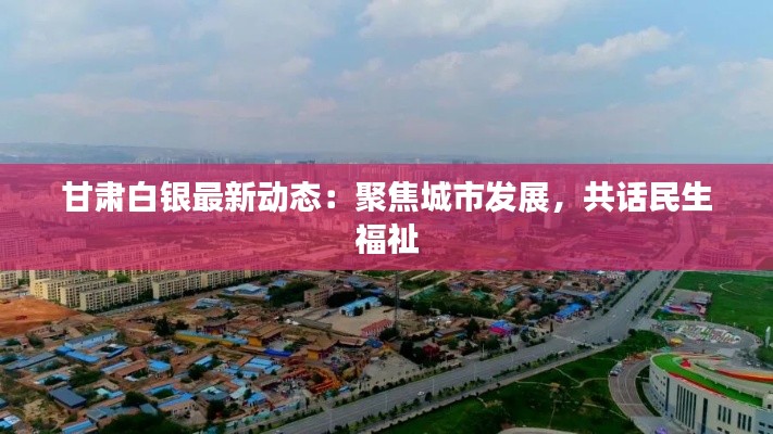 甘肃白银最新动态:聚焦城市发展,共话民生福祉