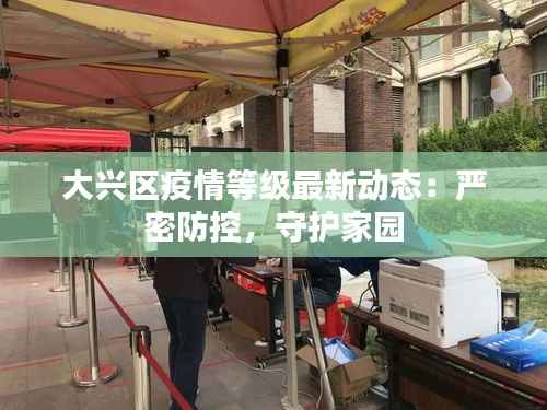 大兴区疫情等级最新动态:严密防控,守护家园