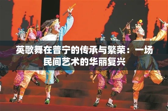 英歌舞在普宁的传承与繁荣:一场民间艺术的华丽复兴