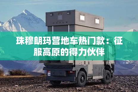珠穆朗玛营地车热门款:征服高原的得力伙伴