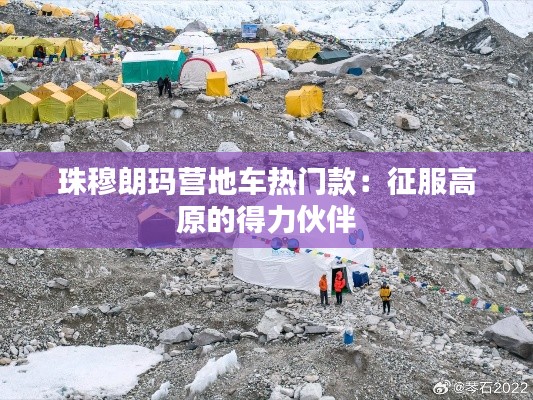 珠穆朗玛营地车热门款:征服高原的得力伙伴
