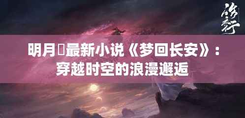 明月珰最新小说《梦回长安》:穿越时空的浪漫邂逅