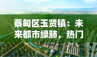 蔡甸区玉贤镇:未来都市绿肺,热门规划引领新生活