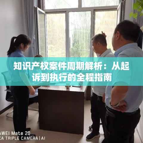 知识产权案件周期解析:从起诉到执行的全程指南