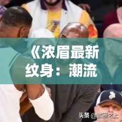 《浓眉最新纹身:潮流与个性的完美融合》