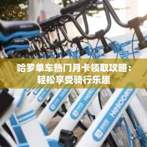 哈罗单车热门月卡领取攻略:轻松享受骑行乐趣