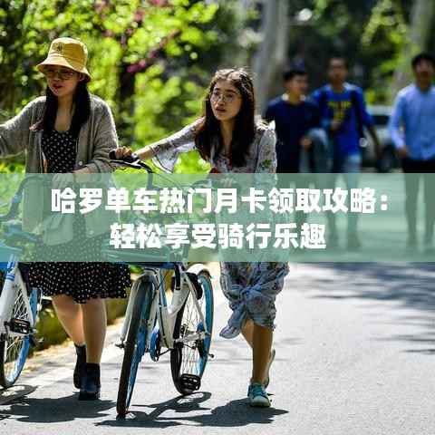 哈罗单车热门月卡领取攻略:轻松享受骑行乐趣