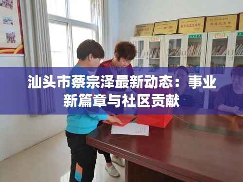 汕头市蔡宗泽最新动态:事业新篇章与社区贡献